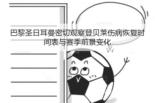 巴黎圣日耳曼密切观察登贝莱伤病恢复时间表与赛季前景变化（kaiyun）