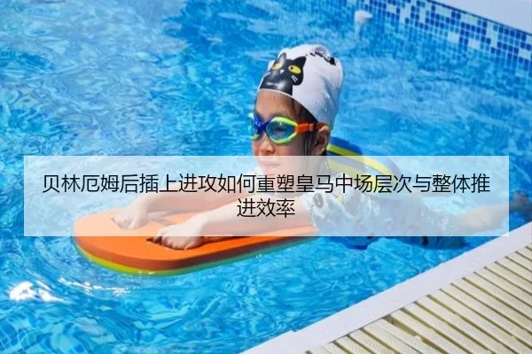 贝林厄姆后插上进攻如何重塑皇马中场层次与整体推进效率（kaiyun）