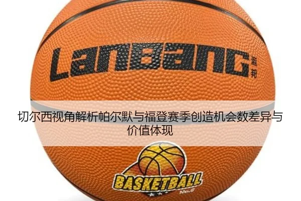 切尔西视角解析帕尔默与福登赛季创造机会数差异与价值体现