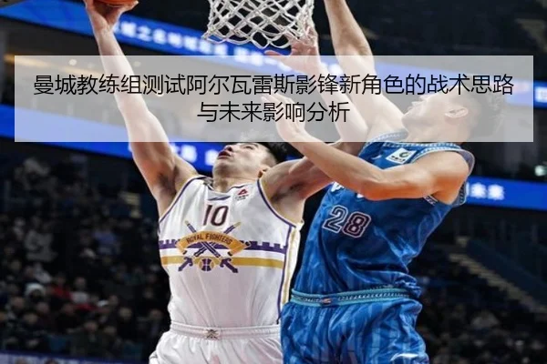 曼城教练组测试阿尔瓦雷斯影锋新角色的战术思路与未来影响分析 - kaiyun
