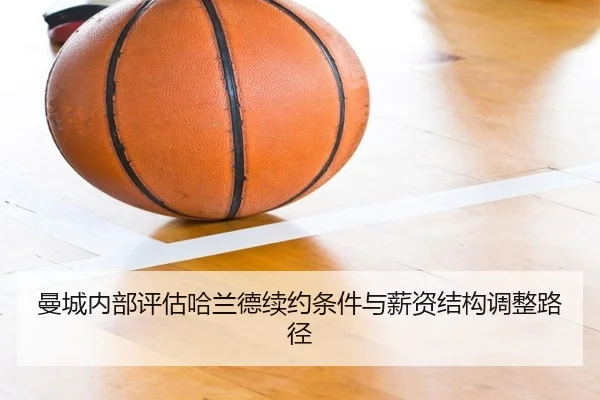 曼城内部评估哈兰德续约条件与薪资结构调整路径
