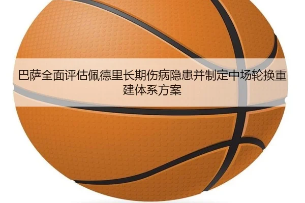 巴萨全面评估佩德里长期伤病隐患并制定中场轮换重建体系方案（kaiyun）