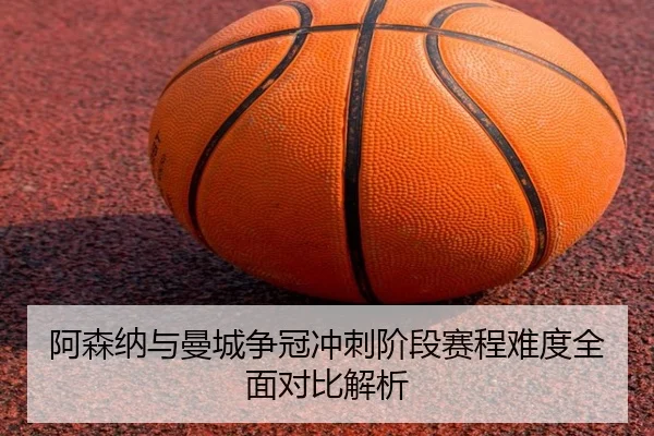 阿森纳与曼城争冠冲刺阶段赛程难度全面对比解析