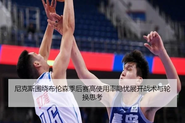 尼克斯围绕布伦森季后赛高使用率隐忧展开战术与轮换思考