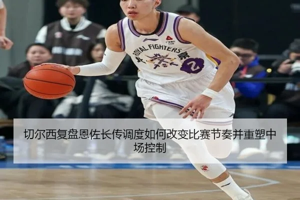 切尔西复盘恩佐长传调度如何改变比赛节奏并重塑中场控制（kaiyun）