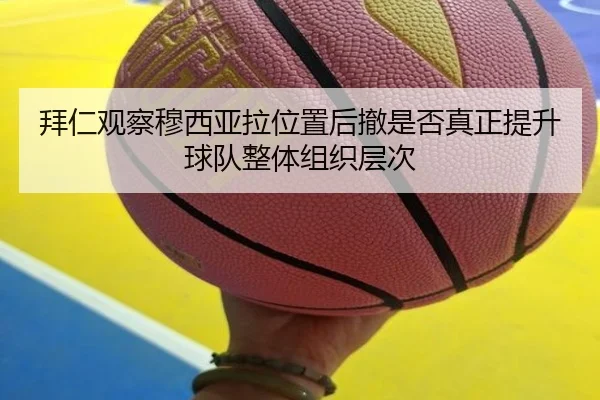 拜仁观察穆西亚拉位置后撤是否真正提升球队整体组织层次（kaiyun）