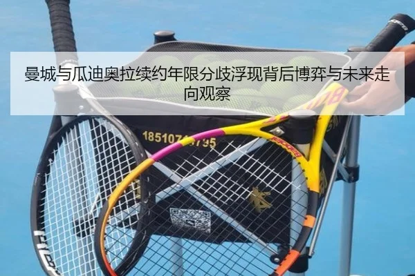 曼城与瓜迪奥拉续约年限分歧浮现背后博弈与未来走向观察