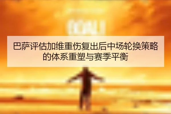 巴萨评估加维重伤复出后中场轮换策略的体系重塑与赛季平衡（kaiyun）