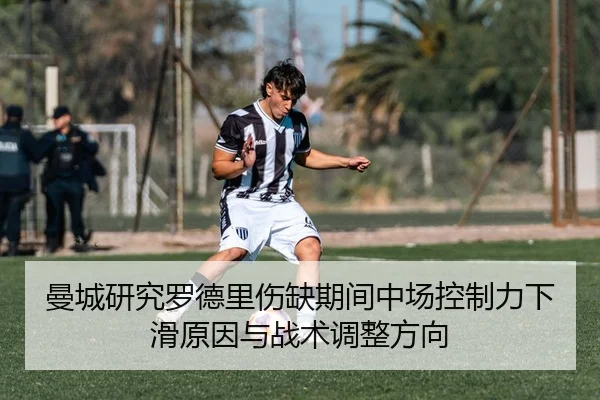 曼城研究罗德里伤缺期间中场控制力下滑原因与战术调整方向（kaiyun）