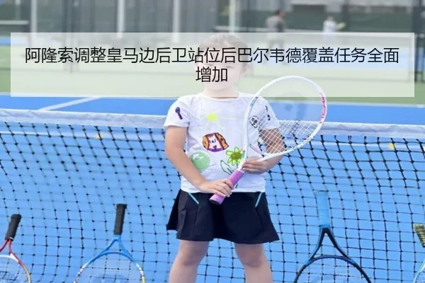 阿隆索调整皇马边后卫站位后巴尔韦德覆盖任务全面增加（kaiyun）