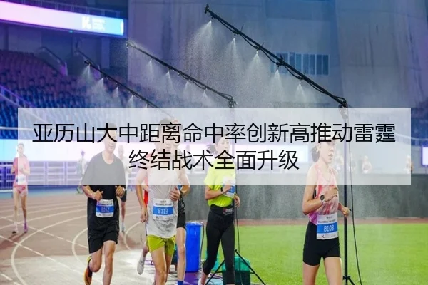 亚历山大中距离命中率创新高推动雷霆终结战术全面升级（kaiyun）